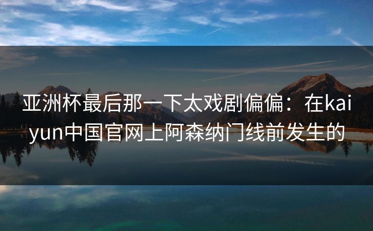 亚洲杯最后那一下太戏剧偏偏：在kaiyun中国官网上阿森纳门线前发生的