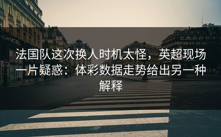 法国队这次换人时机太怪，英超现场一片疑惑：体彩数据走势给出另一种解释