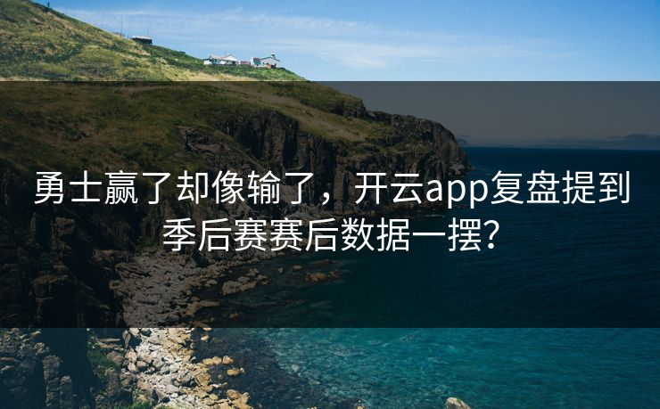 勇士赢了却像输了，开云app复盘提到季后赛赛后数据一摆？