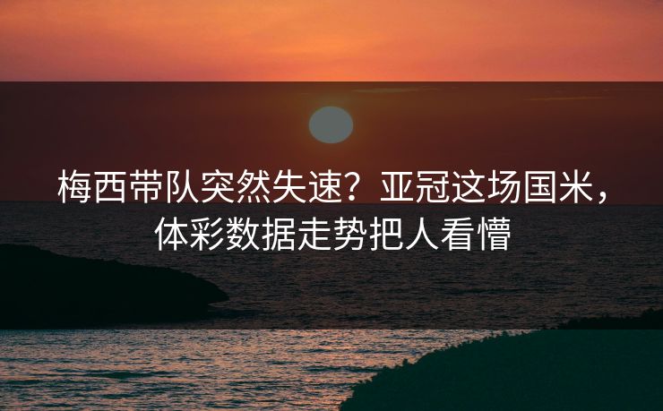 梅西带队突然失速？亚冠这场国米，体彩数据走势把人看懵