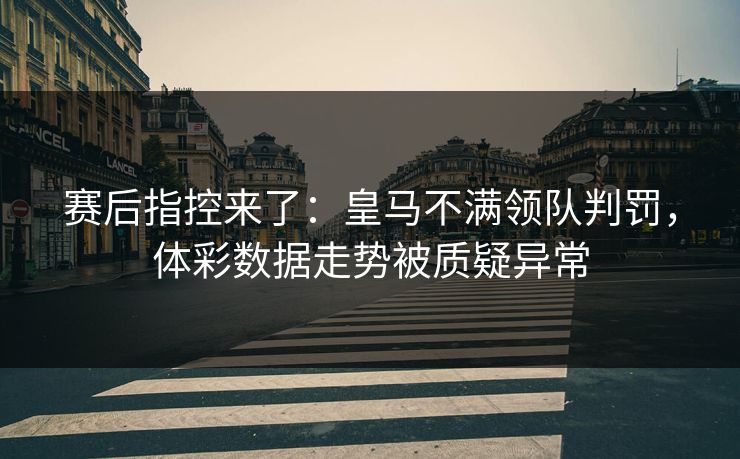 赛后指控来了：皇马不满领队判罚，体彩数据走势被质疑异常