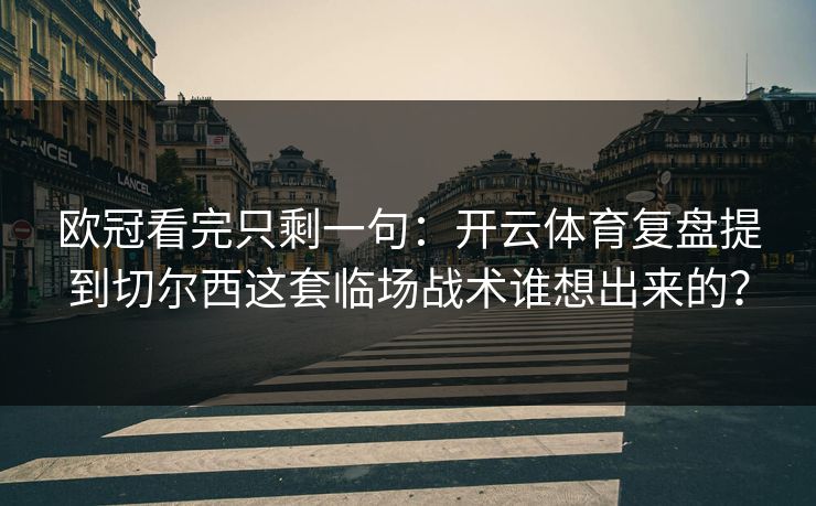 欧冠看完只剩一句：开云体育复盘提到切尔西这套临场战术谁想出来的？