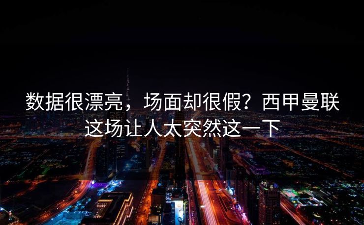 数据很漂亮，场面却很假？西甲曼联这场让人太突然这一下