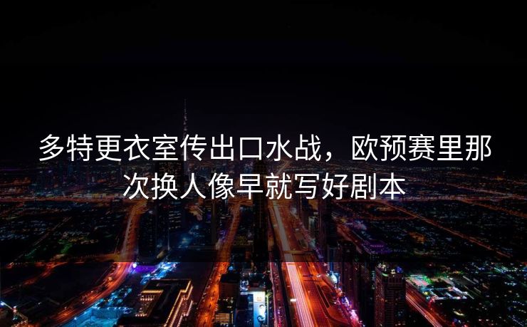 多特更衣室传出口水战，欧预赛里那次换人像早就写好剧本