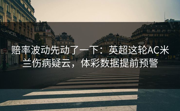 赔率波动先动了一下：英超这轮AC米兰伤病疑云，体彩数据提前预警