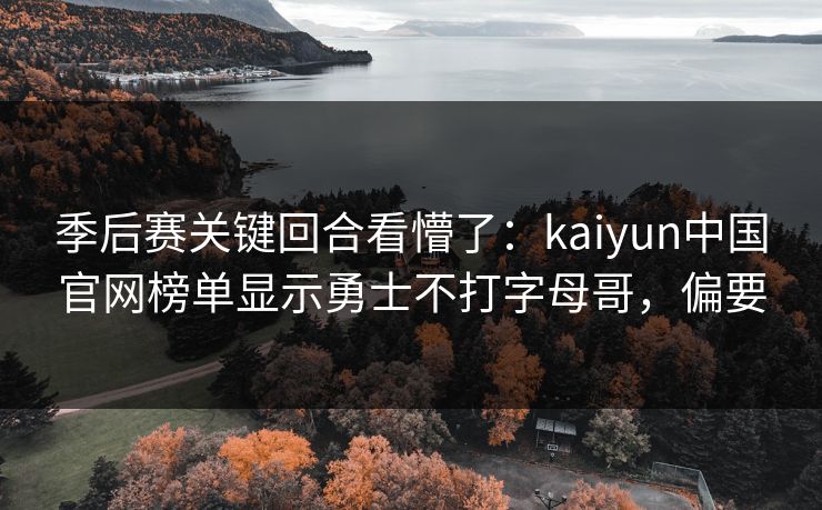 季后赛关键回合看懵了：kaiyun中国官网榜单显示勇士不打字母哥，偏要