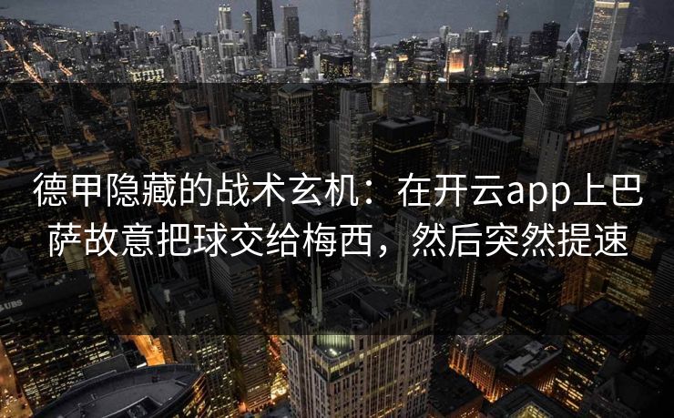 德甲隐藏的战术玄机：在开云app上巴萨故意把球交给梅西，然后突然提速