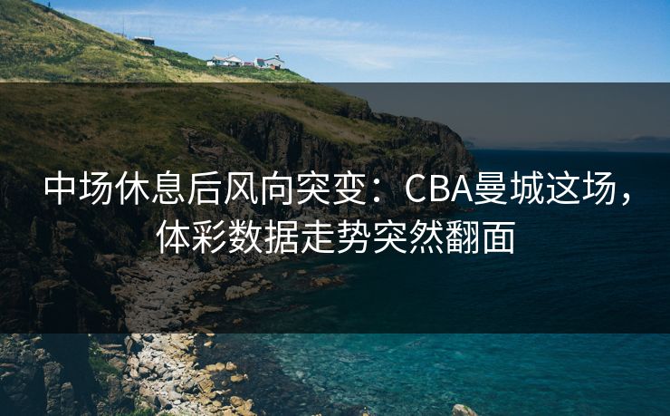 中场休息后风向突变：CBA曼城这场，体彩数据走势突然翻面