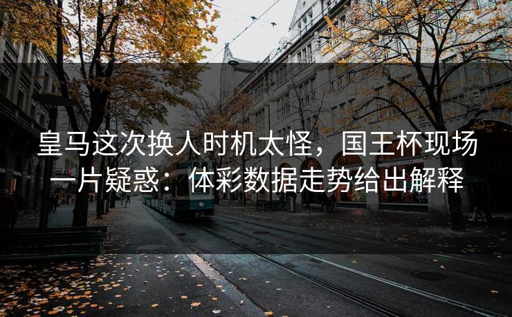皇马这次换人时机太怪，国王杯现场一片疑惑：体彩数据走势给出解释