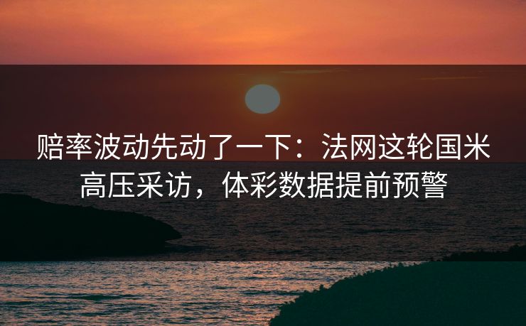 赔率波动先动了一下：法网这轮国米高压采访，体彩数据提前预警