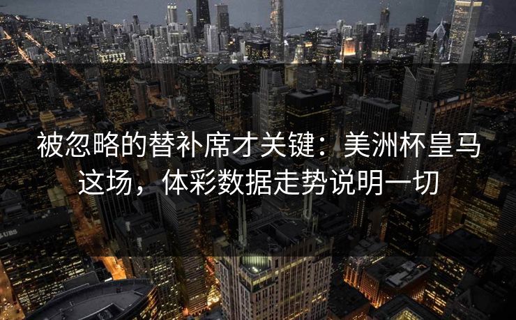 被忽略的替补席才关键：美洲杯皇马这场，体彩数据走势说明一切