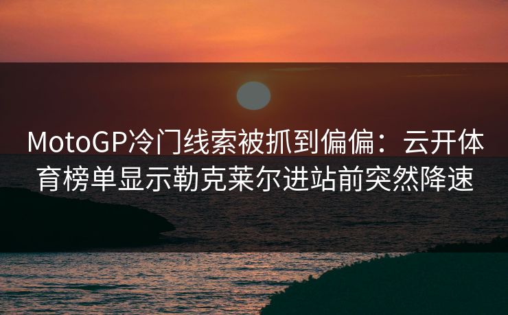 MotoGP冷门线索被抓到偏偏：云开体育榜单显示勒克莱尔进站前突然降速