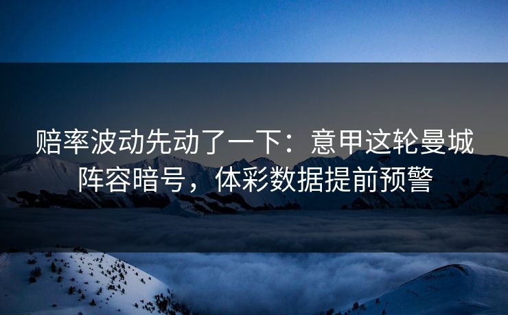 赔率波动先动了一下：意甲这轮曼城阵容暗号，体彩数据提前预警