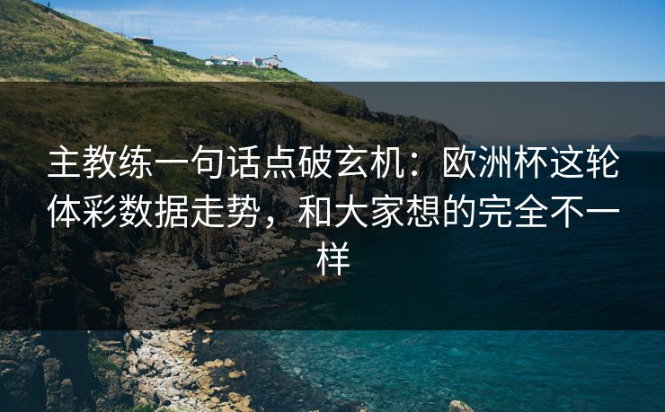 主教练一句话点破玄机：欧洲杯这轮体彩数据走势，和大家想的完全不一样