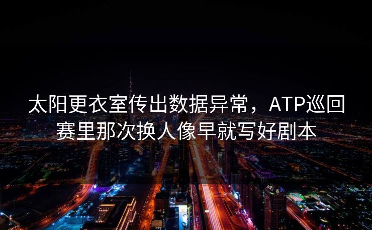 太阳更衣室传出数据异常，ATP巡回赛里那次换人像早就写好剧本