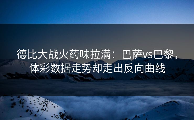 德比大战火药味拉满：巴萨vs巴黎，体彩数据走势却走出反向曲线