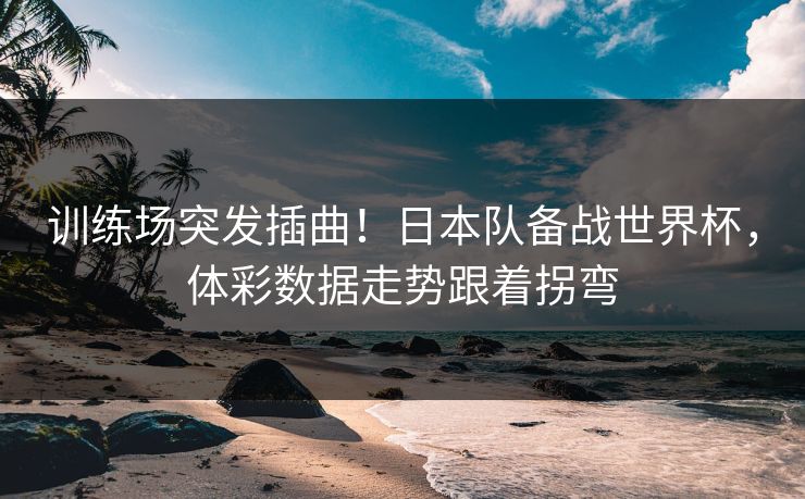 训练场突发插曲！日本队备战世界杯，体彩数据走势跟着拐弯