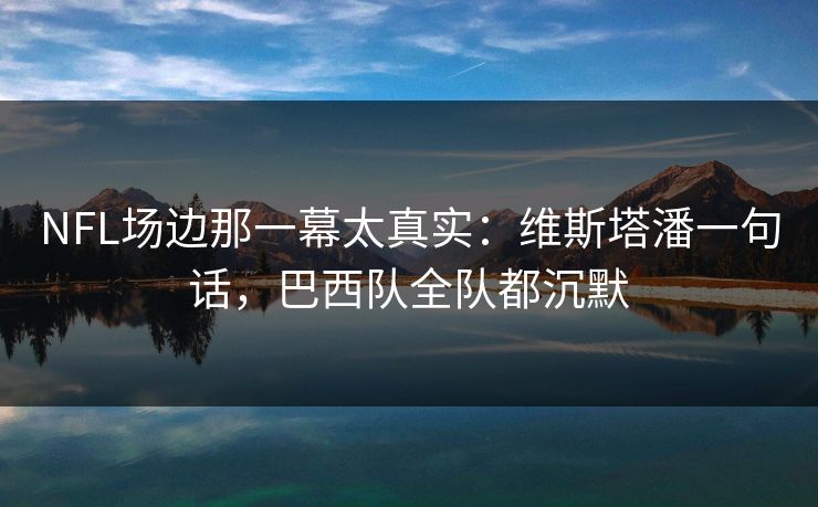 NFL场边那一幕太真实：维斯塔潘一句话，巴西队全队都沉默