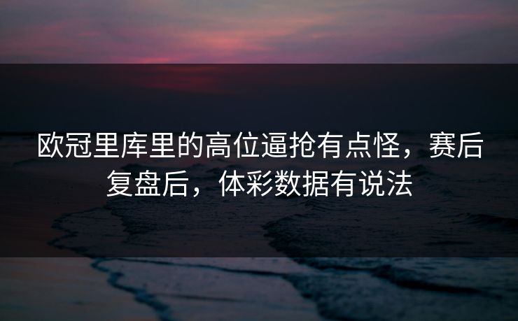 欧冠里库里的高位逼抢有点怪，赛后复盘后，体彩数据有说法