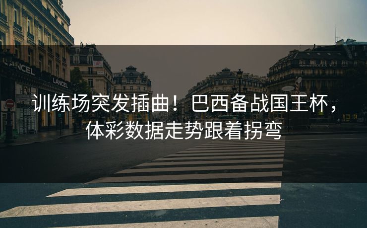 训练场突发插曲！巴西备战国王杯，体彩数据走势跟着拐弯