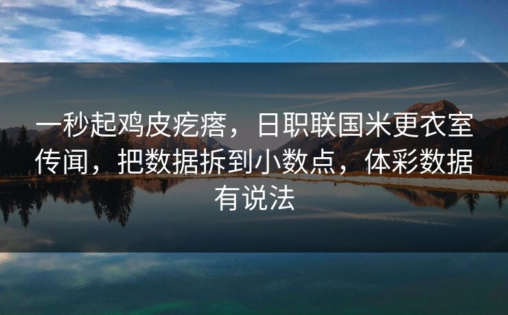 一秒起鸡皮疙瘩，日职联国米更衣室传闻，把数据拆到小数点，体彩数据有说法