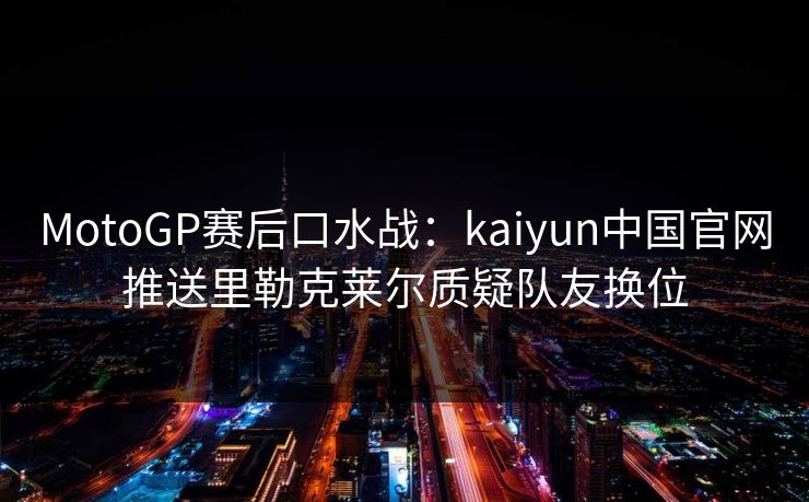 MotoGP赛后口水战：kaiyun中国官网推送里勒克莱尔质疑队友换位