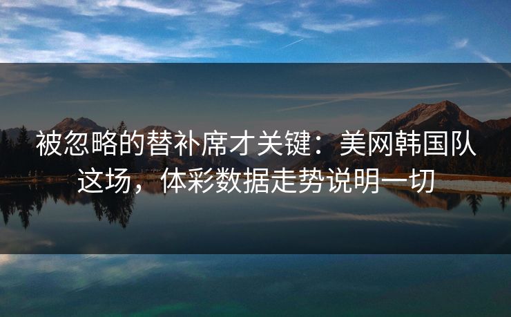 被忽略的替补席才关键：美网韩国队这场，体彩数据走势说明一切