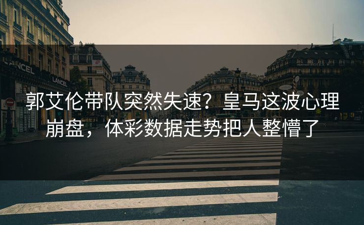 郭艾伦带队突然失速？皇马这波心理崩盘，体彩数据走势把人整懵了