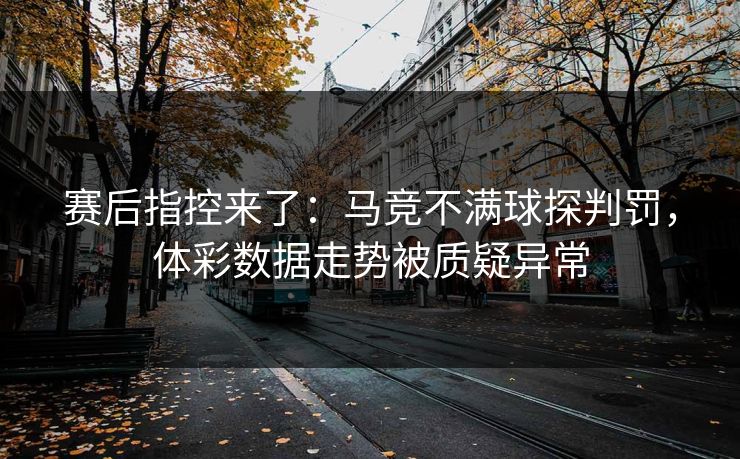 赛后指控来了：马竞不满球探判罚，体彩数据走势被质疑异常