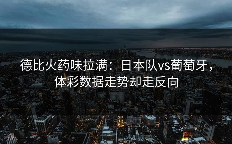 德比火药味拉满：日本队vs葡萄牙，体彩数据走势却走反向