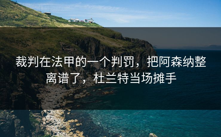 裁判在法甲的一个判罚，把阿森纳整离谱了，杜兰特当场摊手