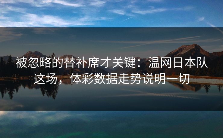 被忽略的替补席才关键：温网日本队这场，体彩数据走势说明一切