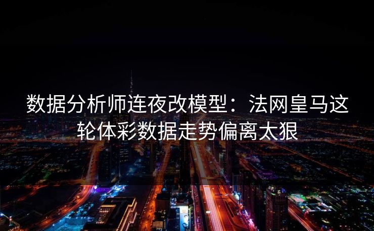 数据分析师连夜改模型：法网皇马这轮体彩数据走势偏离太狠