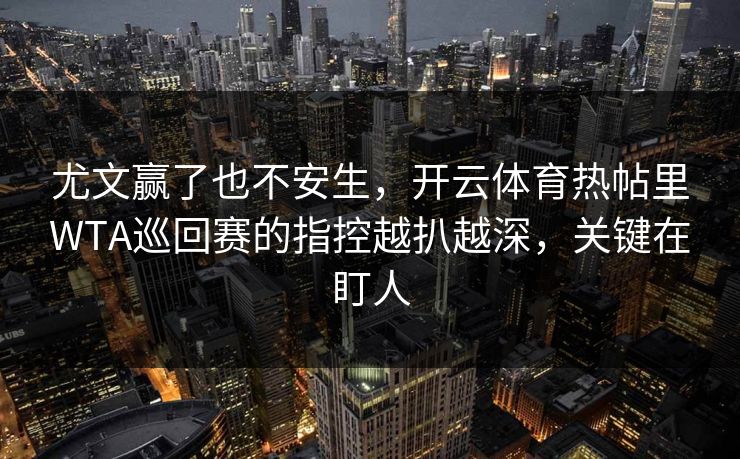 尤文赢了也不安生，开云体育热帖里WTA巡回赛的指控越扒越深，关键在盯人