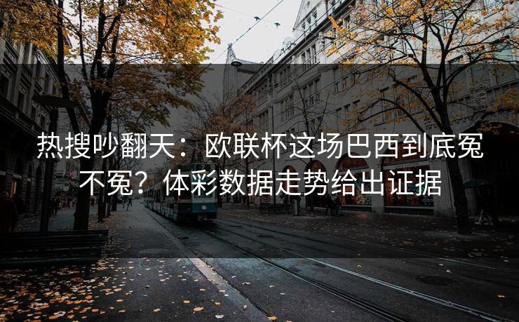 热搜吵翻天：欧联杯这场巴西到底冤不冤？体彩数据走势给出证据