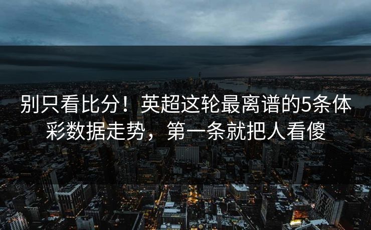 别只看比分！英超这轮最离谱的5条体彩数据走势，第一条就把人看傻