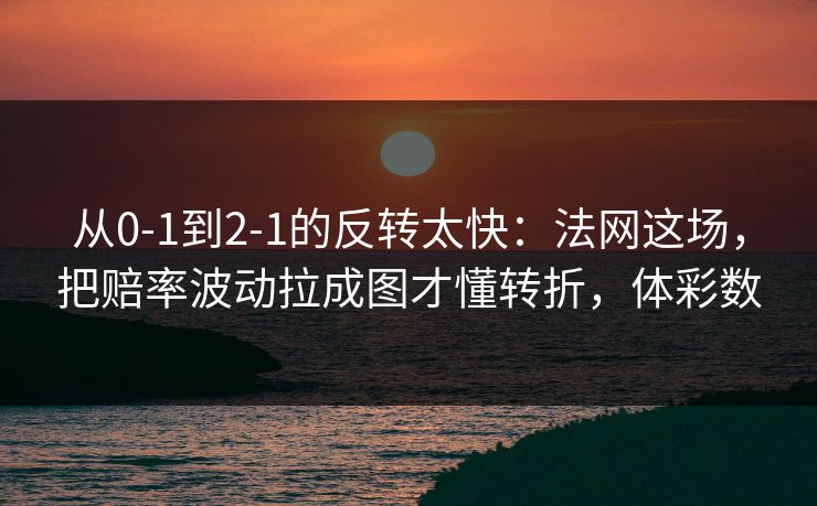 从0-1到2-1的反转太快：法网这场，把赔率波动拉成图才懂转折，体彩数