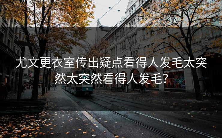 尤文更衣室传出疑点看得人发毛太突然太突然看得人发毛？