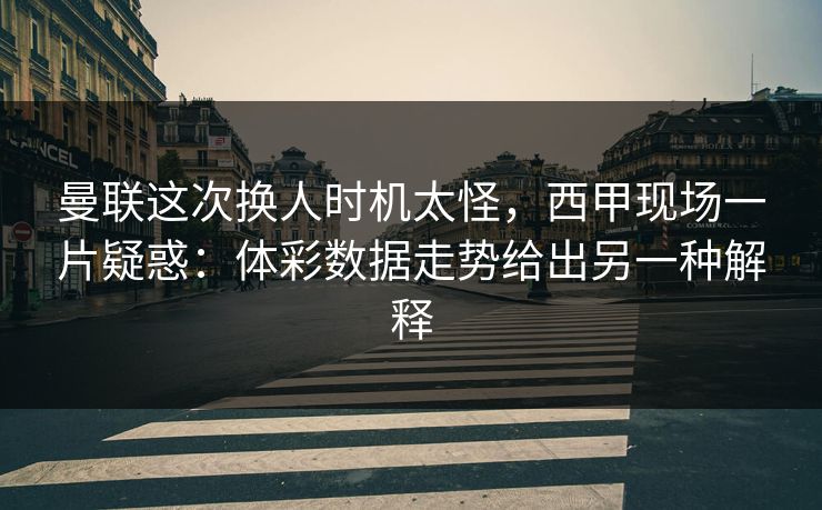 曼联这次换人时机太怪，西甲现场一片疑惑：体彩数据走势给出另一种解释