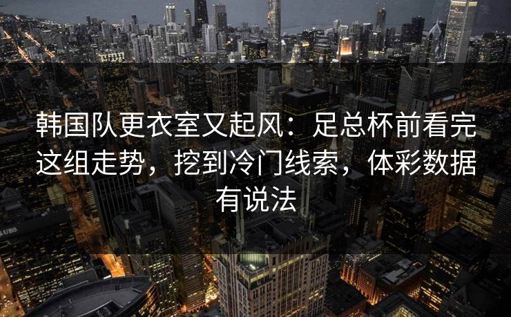 韩国队更衣室又起风：足总杯前看完这组走势，挖到冷门线索，体彩数据有说法