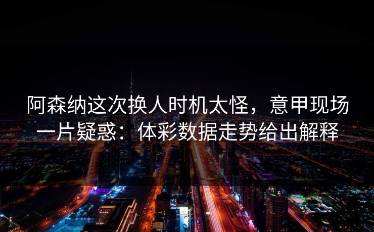 阿森纳这次换人时机太怪，意甲现场一片疑惑：体彩数据走势给出解释