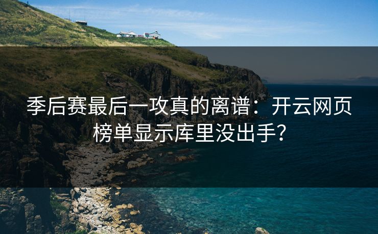 季后赛最后一攻真的离谱：开云网页榜单显示库里没出手？