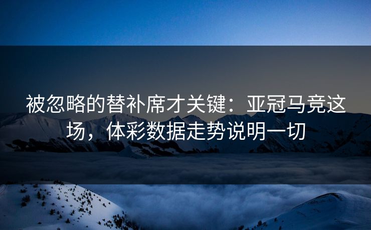 被忽略的替补席才关键：亚冠马竞这场，体彩数据走势说明一切