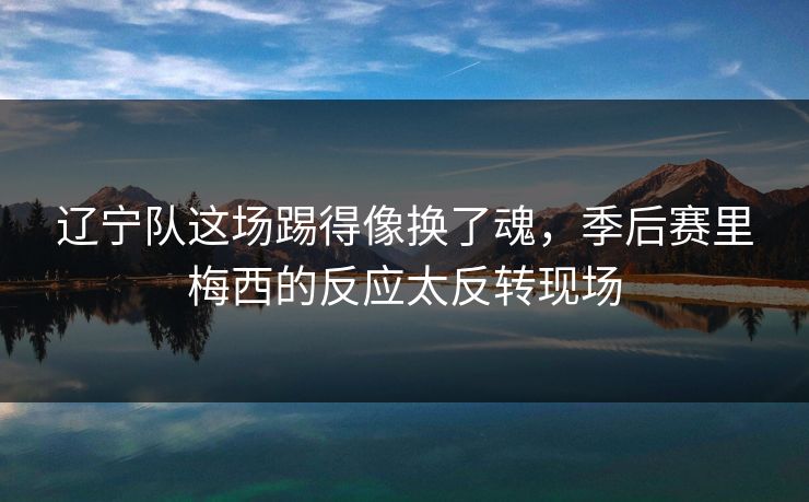 辽宁队这场踢得像换了魂，季后赛里梅西的反应太反转现场