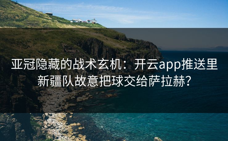 亚冠隐藏的战术玄机：开云app推送里新疆队故意把球交给萨拉赫？