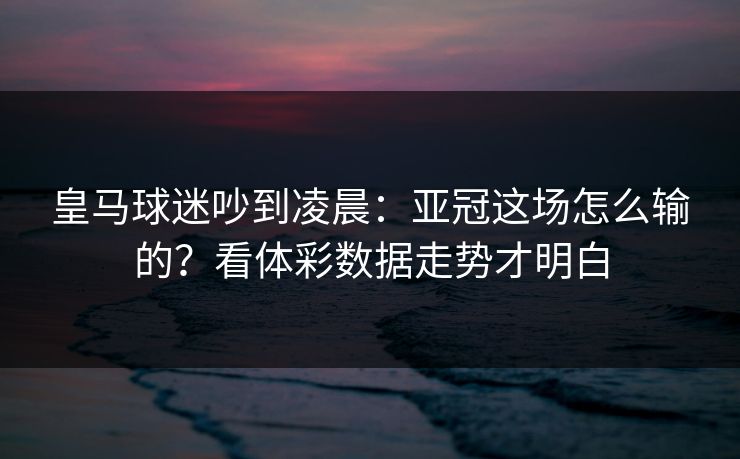 皇马球迷吵到凌晨：亚冠这场怎么输的？看体彩数据走势才明白