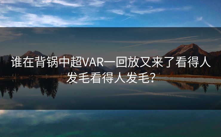 谁在背锅中超VAR一回放又来了看得人发毛看得人发毛？
