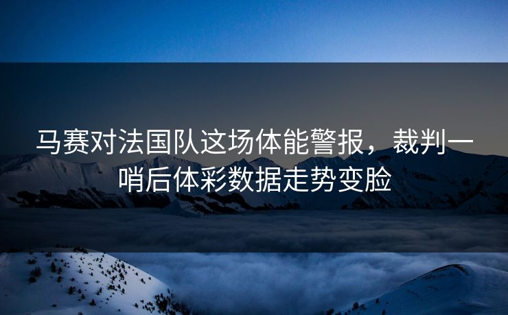 马赛对法国队这场体能警报，裁判一哨后体彩数据走势变脸