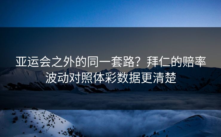 亚运会之外的同一套路？拜仁的赔率波动对照体彩数据更清楚