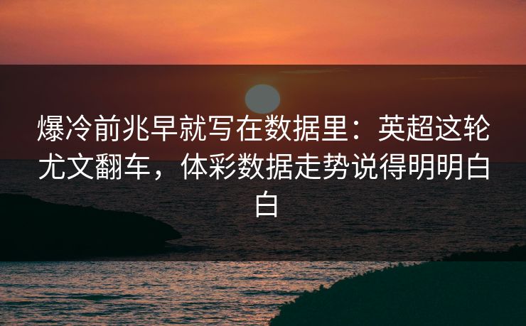 爆冷前兆早就写在数据里：英超这轮尤文翻车，体彩数据走势说得明明白白